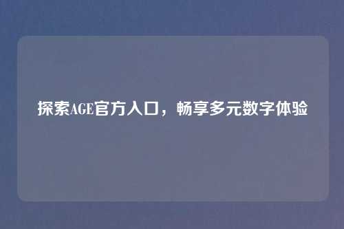 探索AGE官方入口，畅享多元数字体验