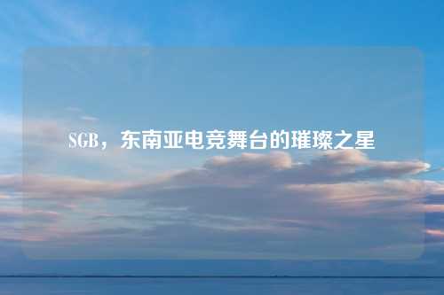 SGB，东南亚电竞舞台的璀璨之星