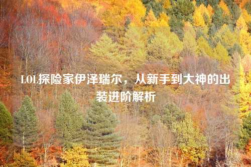 LOL探险家伊泽瑞尔，从新手到大神的出装进阶解析