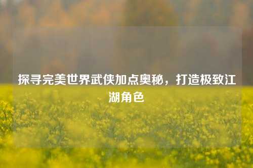 探寻完美世界武侠加点奥秘，打造极致江湖角色