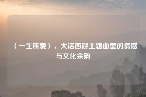 〈一生所爱〉，大话西游主题曲里的情感与文化余韵