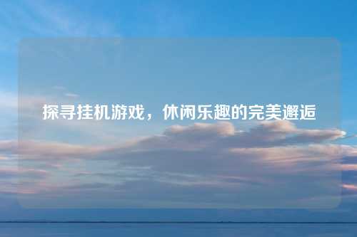 探寻挂机游戏，休闲乐趣的完美邂逅