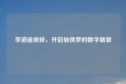 李逍遥皮肤，开启仙侠梦的数字新章