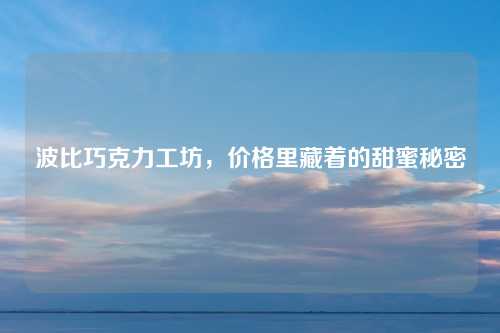 波比巧克力工坊，价格里藏着的甜蜜秘密