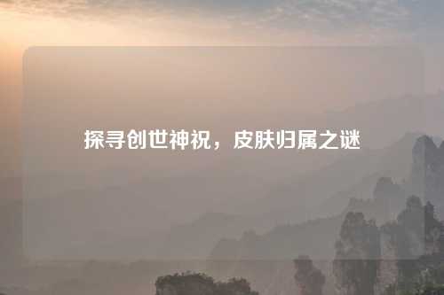 探寻创世神祝，皮肤归属之谜