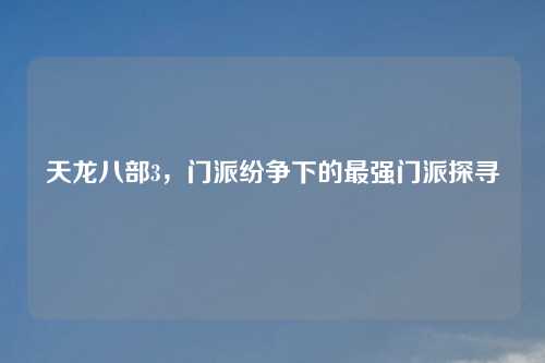 天龙八部3，门派纷争下的最强门派探寻
