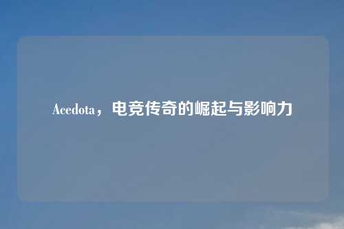 Acedota，电竞传奇的崛起与影响力