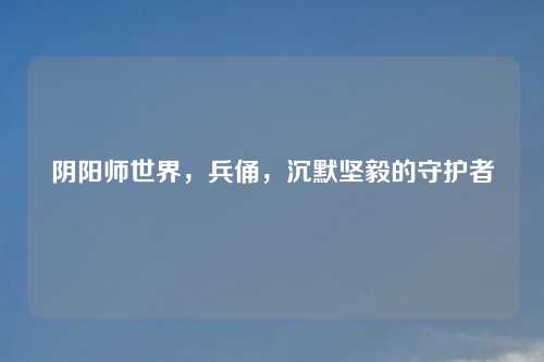 阴阳师世界，兵俑，沉默坚毅的守护者