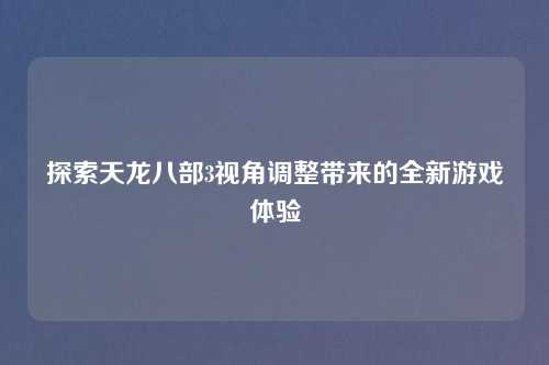 探索天龙八部3视角调整带来的全新游戏体验
