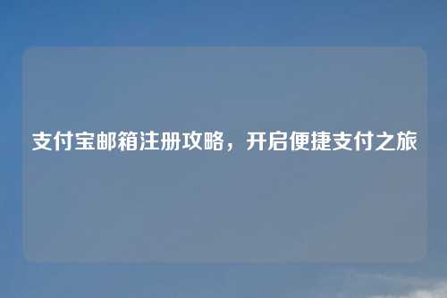 支付宝邮箱注册攻略，开启便捷支付之旅