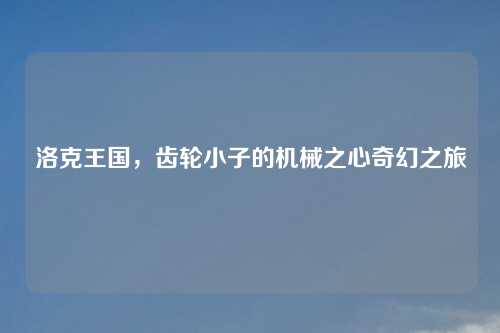 洛克王国，齿轮小子的机械之心奇幻之旅