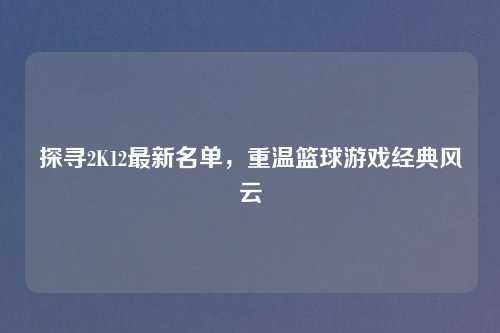 探寻2K12最新名单，重温篮球游戏经典风云