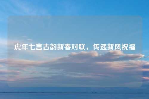 虎年七言古韵新春对联，传递新风祝福