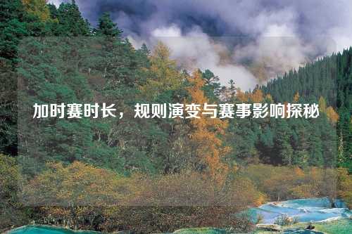 加时赛时长，规则演变与赛事影响探秘