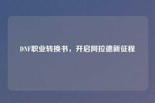 DNF职业转换书，开启阿拉德新征程