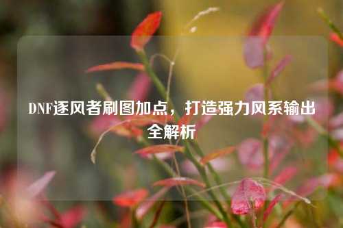 DNF逐风者刷图加点，打造强力风系输出全解析
