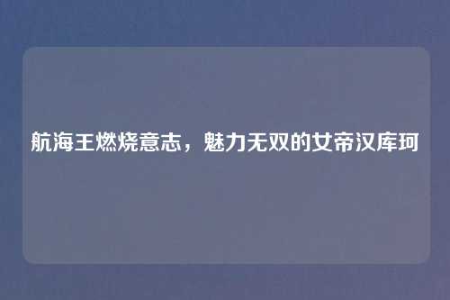 航海王燃烧意志，魅力无双的女帝汉库珂