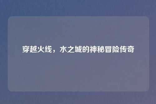 穿越火线，水之城的神秘冒险传奇