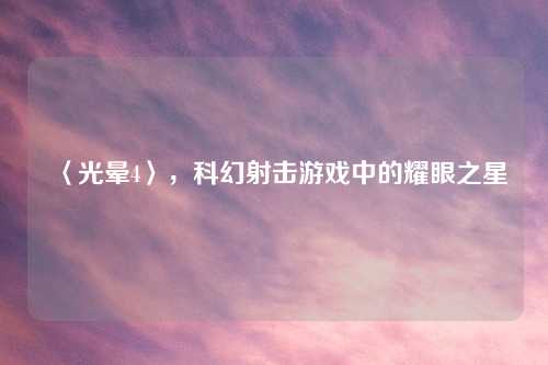 〈光晕4〉，科幻射击游戏中的耀眼之星