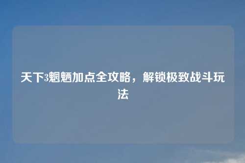 天下3魍魉加点全攻略，解锁极致战斗玩法