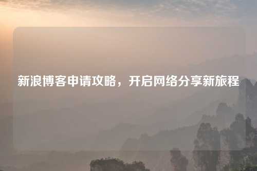 新浪博客申请攻略，开启网络分享新旅程