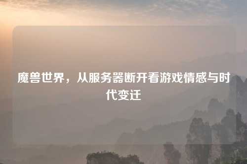 魔兽世界，从服务器断开看游戏情感与时代变迁