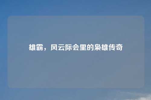 雄霸，风云际会里的枭雄传奇