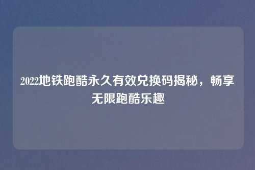 2022地铁跑酷永久有效兑换码揭秘，畅享无限跑酷乐趣