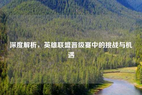 深度解析，英雄联盟晋级赛中的挑战与机遇