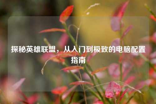 探秘英雄联盟，从入门到极致的电脑配置指南