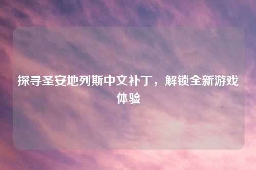 探寻圣安地列斯中文补丁，解锁全新游戏体验