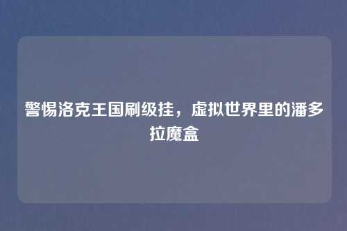 警惕洛克王国刷级挂，虚拟世界里的潘多拉魔盒