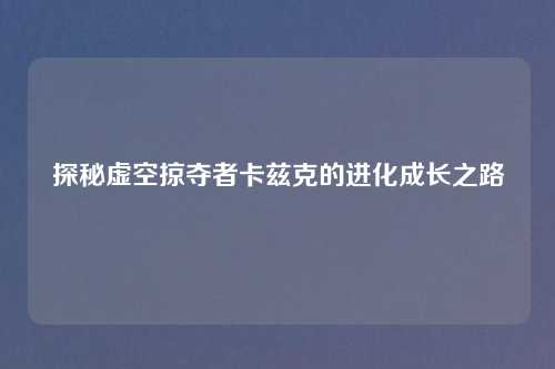 探秘虚空掠夺者卡兹克的进化成长之路