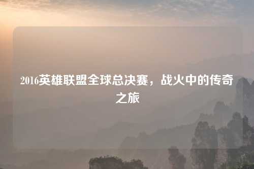 2016英雄联盟全球总决赛，战火中的传奇之旅