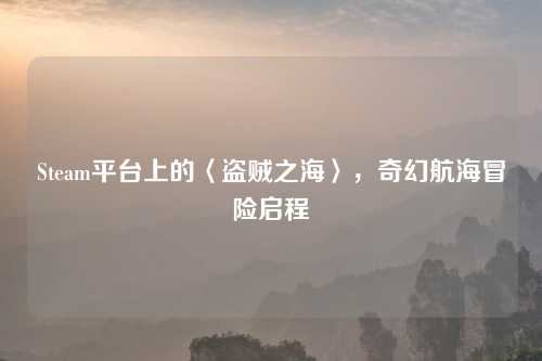 Steam平台上的〈盗贼之海〉，奇幻航海冒险启程