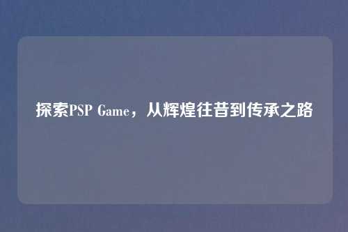 探索PSP Game，从辉煌往昔到传承之路