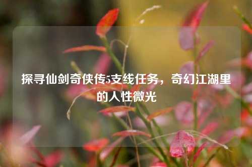探寻仙剑奇侠传5支线任务，奇幻江湖里的人性微光