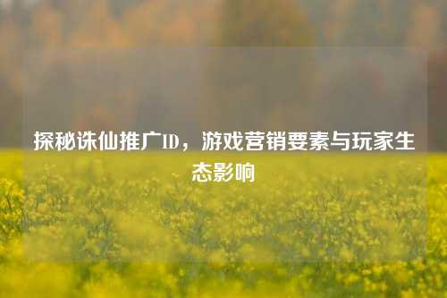 探秘诛仙推广ID，游戏营销要素与玩家生态影响