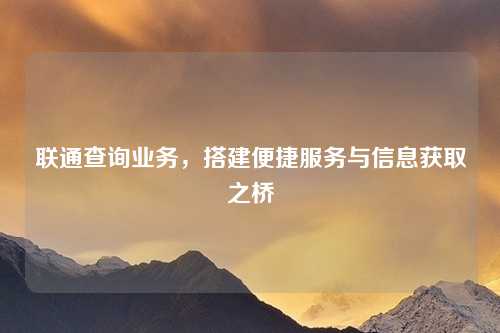 联通查询业务，搭建便捷服务与信息获取之桥