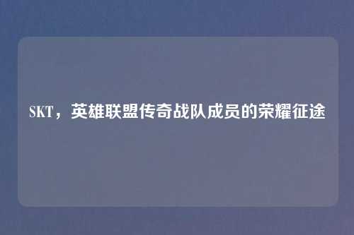 SKT，英雄联盟传奇战队成员的荣耀征途