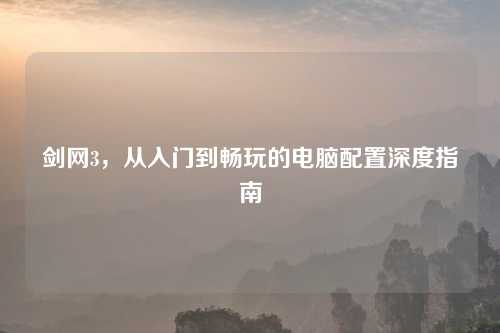 剑网3，从入门到畅玩的电脑配置深度指南