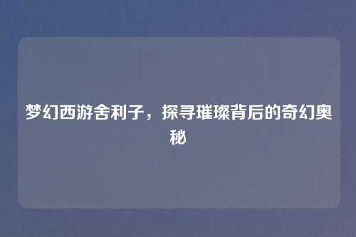 梦幻西游舍利子，探寻璀璨背后的奇幻奥秘