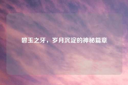 碧玉之牙，岁月沉淀的神秘篇章