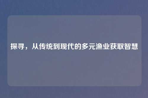 探寻，从传统到现代的多元渔业获取智慧