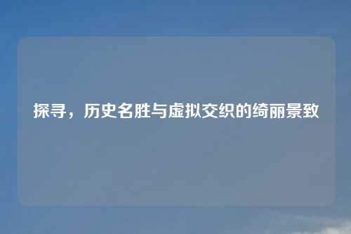 探寻，历史名胜与虚拟交织的绮丽景致