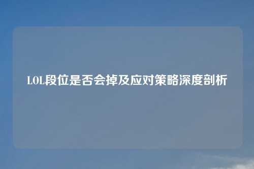 LOL段位是否会掉及应对策略深度剖析
