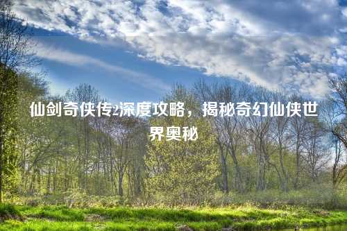 仙剑奇侠传2深度攻略，揭秘奇幻仙侠世界奥秘