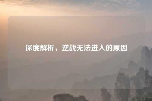 深度解析，逆战无法进入的原因