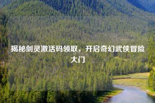 揭秘剑灵激活码领取，开启奇幻武侠冒险大门