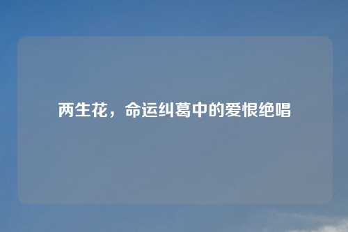 两生花，命运纠葛中的爱恨绝唱
